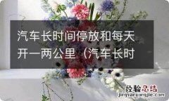 汽车长时间不开和每天开两公里 汽车长时间停放和每天开一两公里