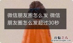 微信朋友圈怎么发 微信朋友圈怎么发超过30秒的视频