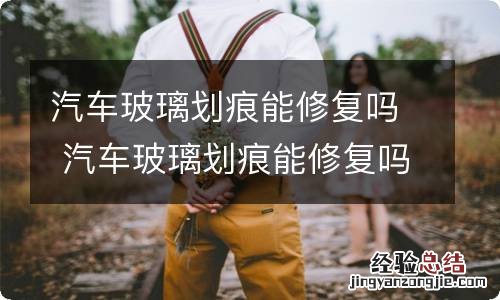 汽车玻璃划痕能修复吗 汽车玻璃划痕能修复吗?