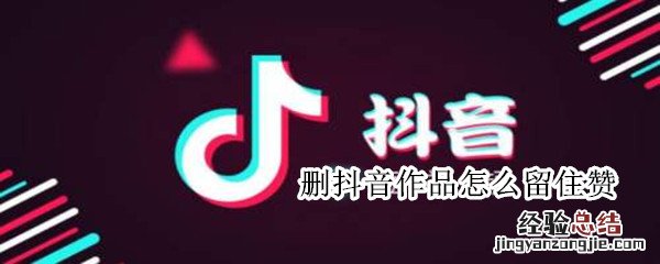 删抖音作品怎么留住赞