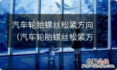 汽车轮胎螺丝松紧方向轮胎弄不出来 汽车轮胎螺丝松紧方向