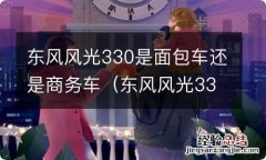 东风风光330是面包车还是商务车? 东风风光330是面包车还是商务车