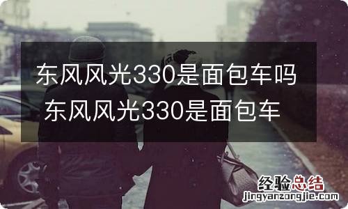 东风风光330是面包车吗 东风风光330是面包车吗新的年检政策