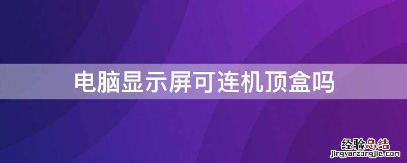 电脑显示屏可连机顶盒吗 电脑显示屏可连机顶盒吗怎么连