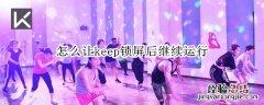 怎么让keep锁屏后继续运行