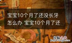 宝宝10个月了还没长牙怎么办 宝宝10个月了还没长牙怎么办,该补什么钙