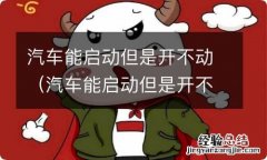 汽车能启动但是开不动按哪个键 汽车能启动但是开不动