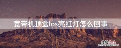 宽带机顶盒los亮红灯怎么回事