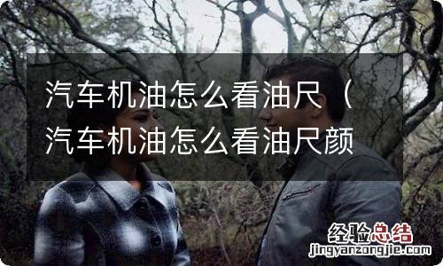 汽车机油怎么看油尺颜色 汽车机油怎么看油尺