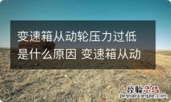 变速箱从动轮压力过低是什么原因 变速箱从动轮压力过低是什么原因引起的