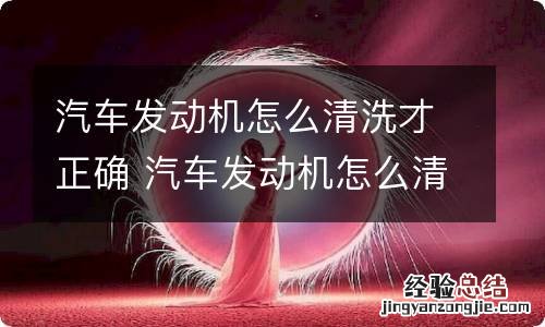 汽车发动机怎么清洗才正确 汽车发动机怎么清洗才正确视频