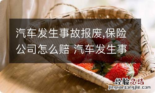 汽车发生事故报废,保险公司怎么赔 汽车发生事故报废,保险公司怎么赔偿