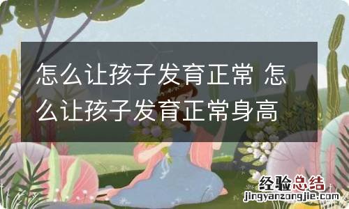 怎么让孩子发育正常 怎么让孩子发育正常身高