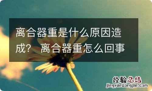离合器重是什么原因造成? 离合器重怎么回事