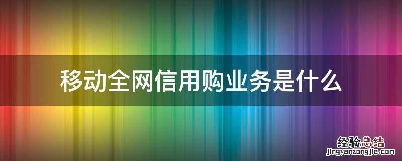 移动全网信用购业务是什么