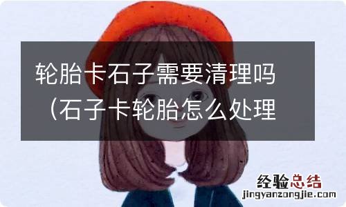 石子卡轮胎怎么处理 轮胎卡石子需要清理吗