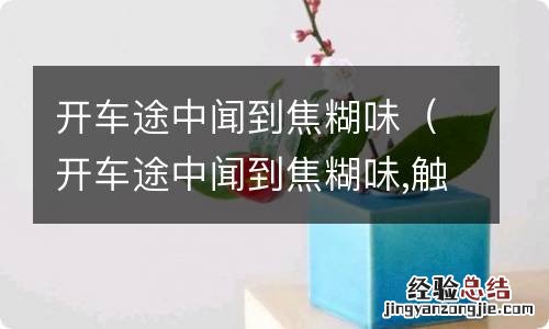 开车途中闻到焦糊味,触电感 开车途中闻到焦糊味