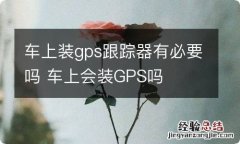 车上装gps跟踪器有必要吗 车上会装GPS吗