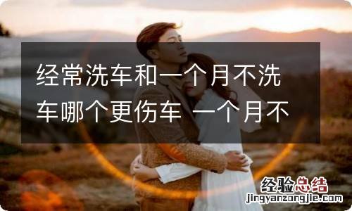 经常洗车和一个月不洗车哪个更伤车 一个月不洗车和经常洗哪个好