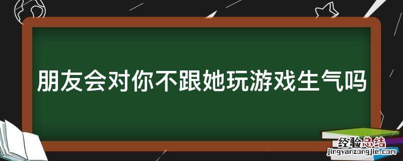 朋友会对你不跟她玩游戏生气吗