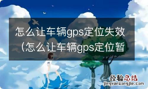 怎么让车辆gps定位暂时失效 怎么让车辆gps定位失效