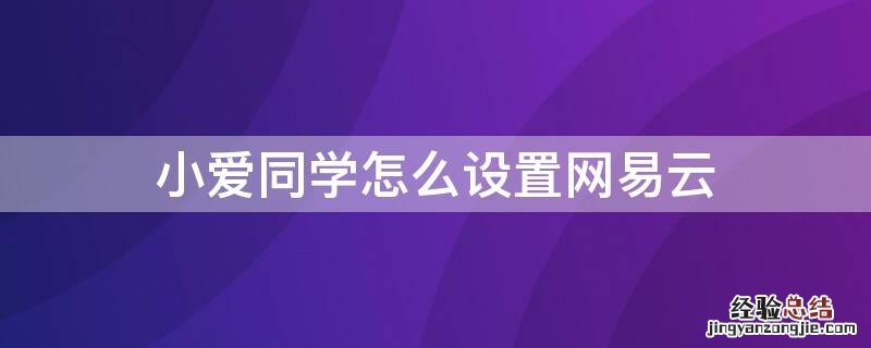 小爱同学怎么设置网易云 小爱同学怎么设置网易云为默认播放