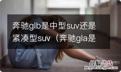 奔驰gla是中型suv吗 奔驰glb是中型suv还是紧凑型suv