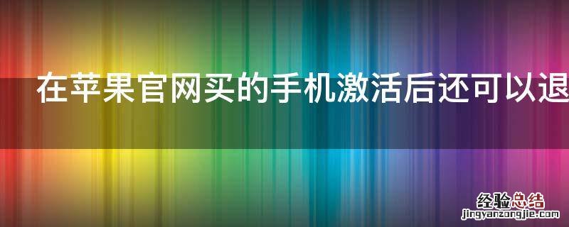 在苹果官网买的手机激活后还可以退吗