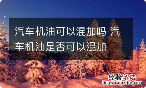 汽车机油可以混加吗 汽车机油是否可以混加