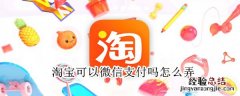 淘宝可以微信支付吗怎么弄