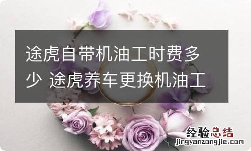 途虎自带机油工时费多少 途虎养车更换机油工时费是多少