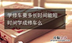 学修车要多长时间能短时间学成修车么