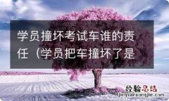 学员把车撞坏了是驾校责任还是学员 学员撞坏考试车谁的责任