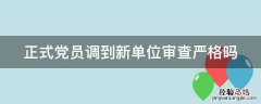 正式党员调到新单位审查严格吗