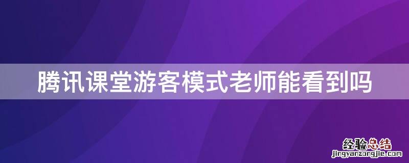 腾讯课堂游客模式老师能看到吗