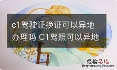 c1驾驶证换证可以异地办理吗 C1驾照可以异地换证吗