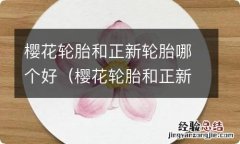 樱花轮胎和正新轮胎哪个好? 樱花轮胎和正新轮胎哪个好