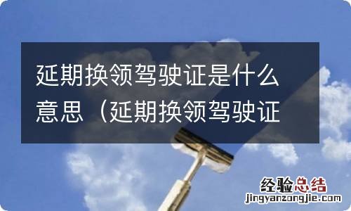 延期换领驾驶证啥意思 延期换领驾驶证是什么意思