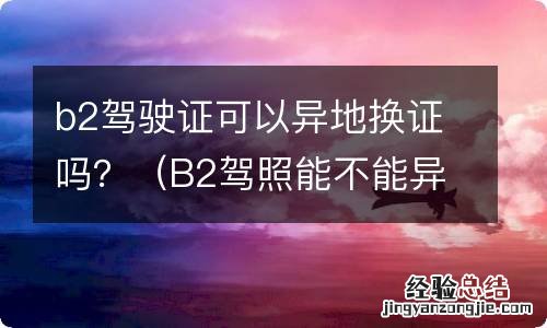 B2驾照能不能异地换证 b2驾驶证可以异地换证吗？