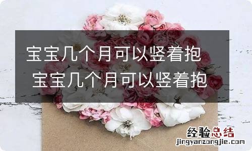 宝宝几个月可以竖着抱 宝宝几个月可以竖着抱?多大了才可以?