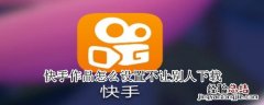 快手作品怎么设置不让别人下载