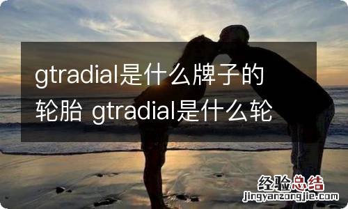 gtradial是什么牌子的轮胎 gtradial是什么轮胎品牌