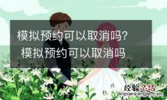 模拟预约可以取消吗？ 模拟预约可以取消吗