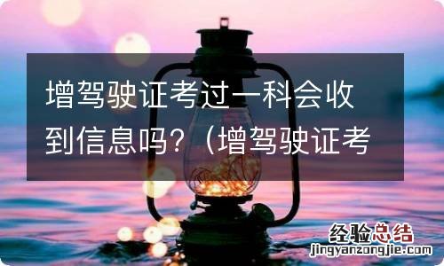 增驾驶证考过一科会收到信息吗怎么办 增驾驶证考过一科会收到信息吗?