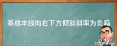 等成本线向右下方倾斜斜率为负吗