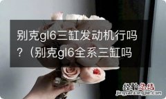 别克gl6全系三缸吗 别克gl6三缸发动机行吗?