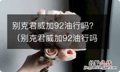 别克君威加92油行吗 别克君威加92油行吗？