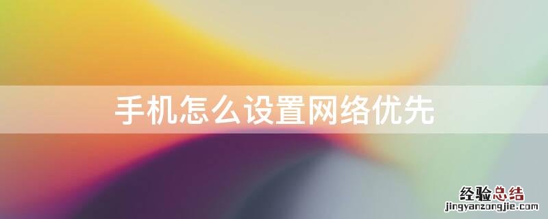 手机怎么设置网络优先 手机怎么设置网络优先使用无线网络