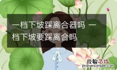 一档下坡踩离合器吗 一档下坡要踩离合吗