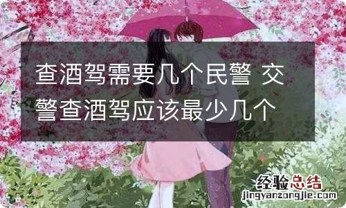查酒驾需要几个民警 交警查酒驾应该最少几个人执法